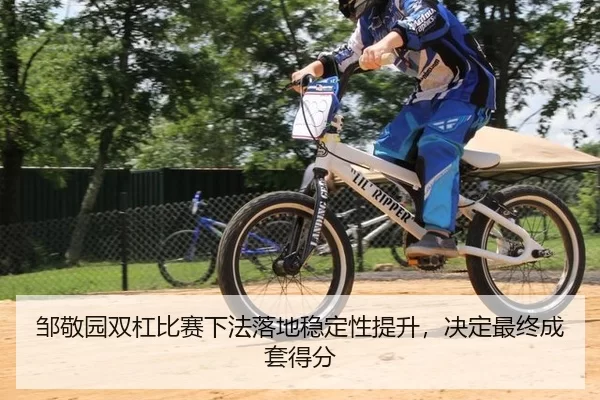 邹敬园双杠比赛下法落地稳定性提升，决定最终成套得分